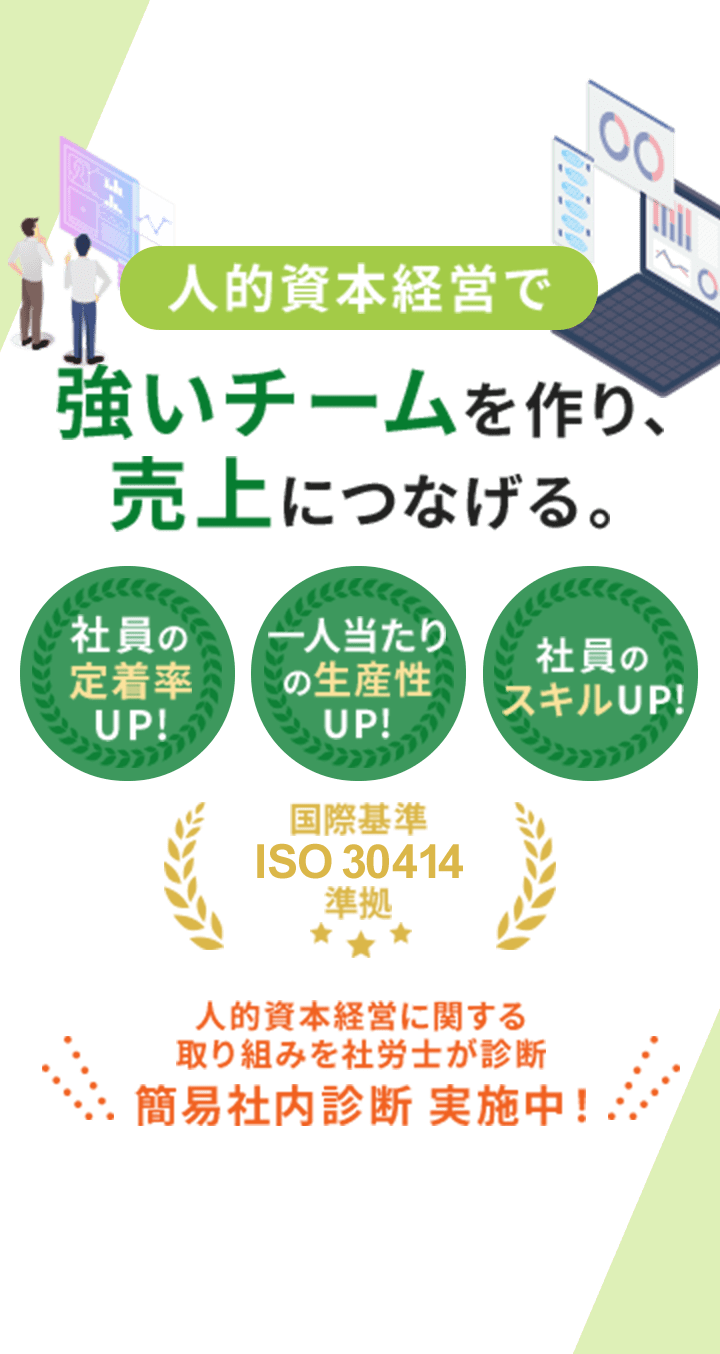 人的資本経営で 強いチームを作り、売上につなげる。 社員の定着率UP! 一人当たりの生産性UP! 社員のスキルUP! 人的資本経営に関する取り組みを社労士が診断 簡易社内診断 実施中！ 国際標準 ISO30414 準拠